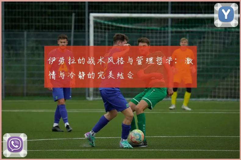 伊劳拉的战术风格与管理哲学：激情与冷静的完美结合