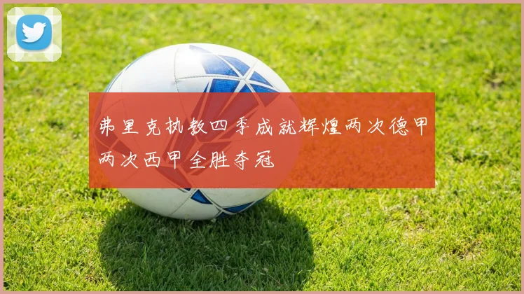 弗里克执教四季成就辉煌两次德甲两次西甲全胜夺冠