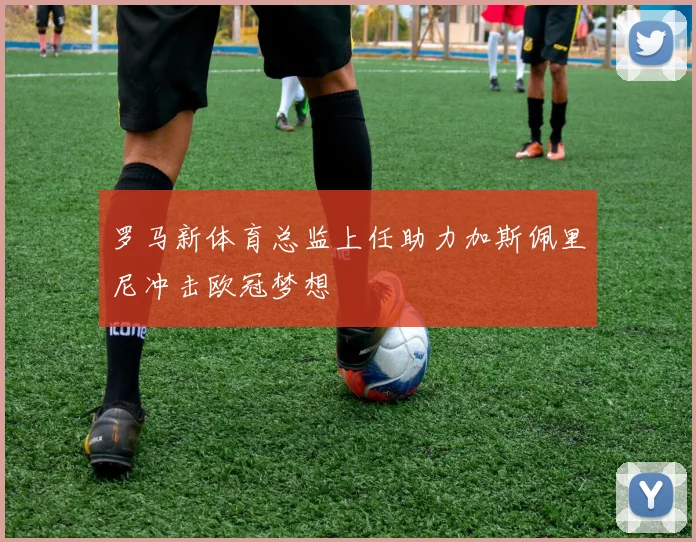 罗马新体育总监上任助力加斯佩里尼冲击欧冠梦想