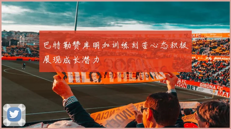 巴特勒赞库明加训练刻苦心态积极展现成长潜力