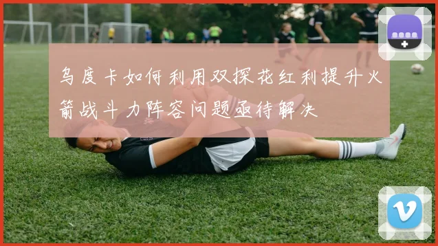乌度卡如何利用双探花红利提升火箭战斗力阵容问题亟待解决