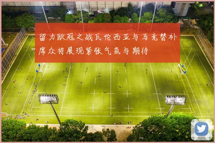 留力欧冠之战瓦伦西亚与马竞替补席众将展现紧张气氛与期待