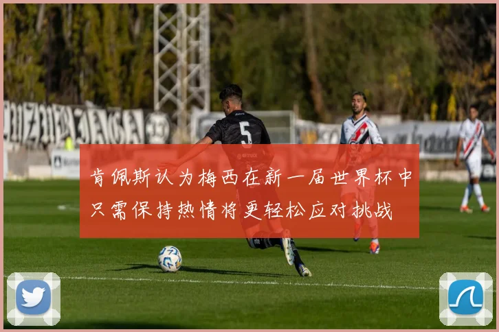 肯佩斯认为梅西在新一届世界杯中只需保持热情将更轻松应对挑战
