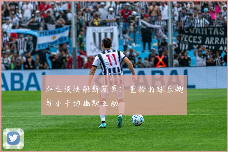 加兰谈快船新篇章：重拾打球乐趣与小卡的幽默互动