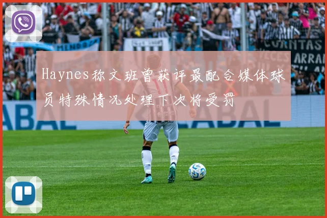 Haynes称文班曾获评最配合媒体球员特殊情况处理下次将受罚