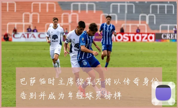 巴萨临时主席称莱万将以传奇身份告别并成为年轻球员榜样