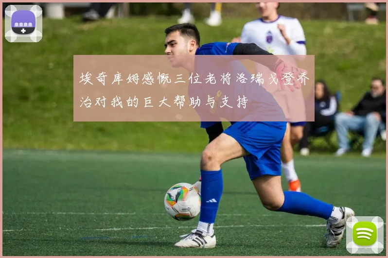 埃奇库姆感慨三位老将洛瑞戈登乔治对我的巨大帮助与支持