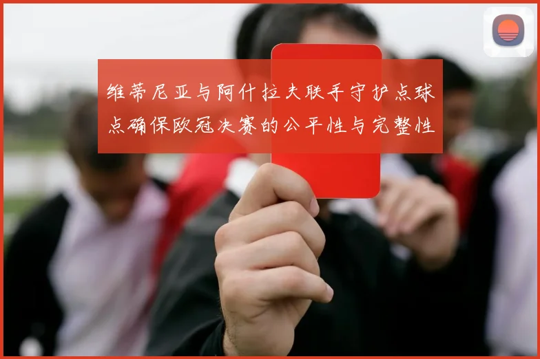 维蒂尼亚与阿什拉夫联手守护点球点确保欧冠决赛的公平性与完整性