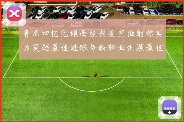 鲁尼回忆范佩西经典凌空抽射称其为英超最佳进球与我职业生涯最佳传球结合