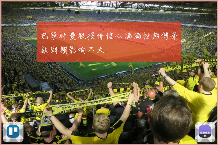 巴萨对曼联报价信心满满拉师傅条款到期影响不大