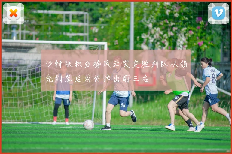 沙特联积分榜风云突变胜利队从领先到落后或将掉出前三名