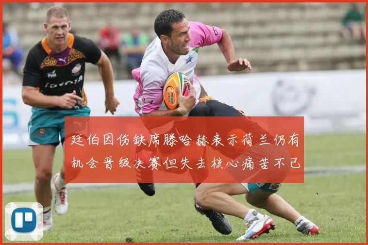 廷伯因伤缺席滕哈赫表示荷兰仍有机会晋级决赛但失去核心痛苦不已