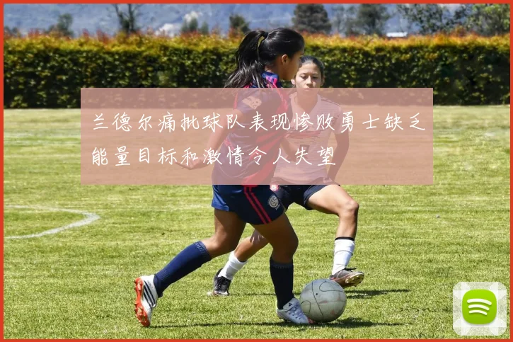兰德尔痛批球队表现惨败勇士缺乏能量目标和激情令人失望